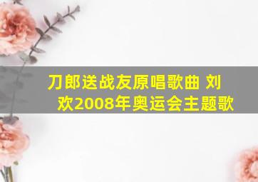 刀郎送战友原唱歌曲 刘欢2008年奥运会主题歌